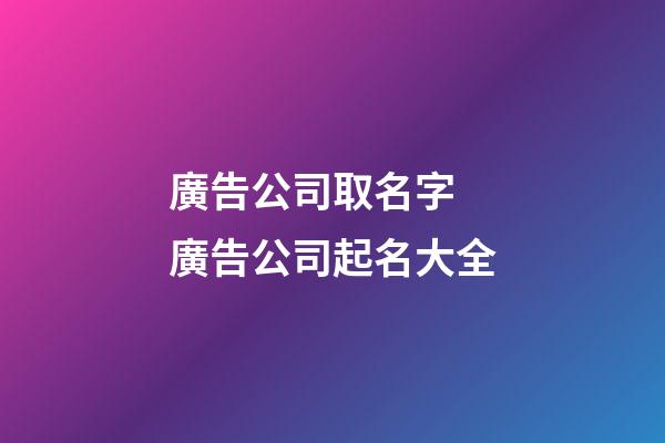 廣告公司取名字 廣告公司起名大全-第1張-公司起名-玄機派
